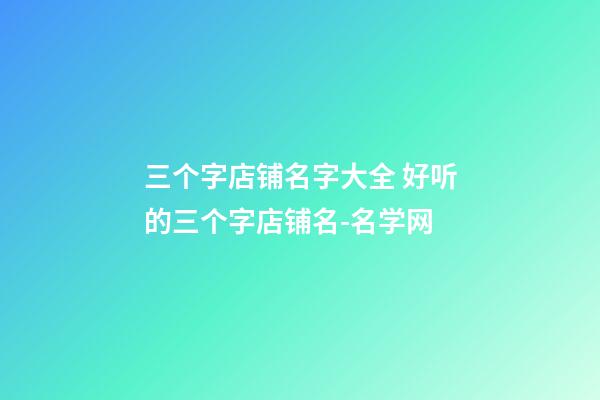 三个字店铺名字大全 好听的三个字店铺名-名学网